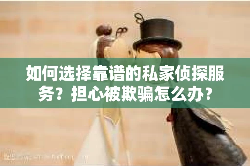 如何选择靠谱的私家侦探服务?担心被欺骗怎么办? 如何选择靠谱的私家侦探服务?担心被欺骗怎么办?