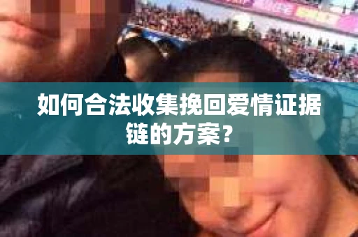 如何合法收集挽回爱情证据链的方案? 如何合法收集挽回爱情证据链的方案?