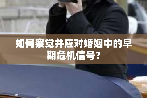 如何察觉并应对婚姻中的早期危机信号？