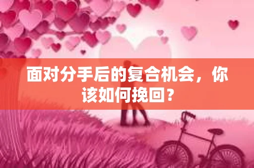 面对分手后的复合机会，你该如何挽回？