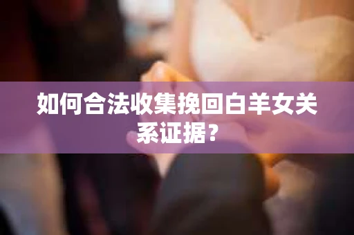 如何合法收集挽回白羊女关系证据？