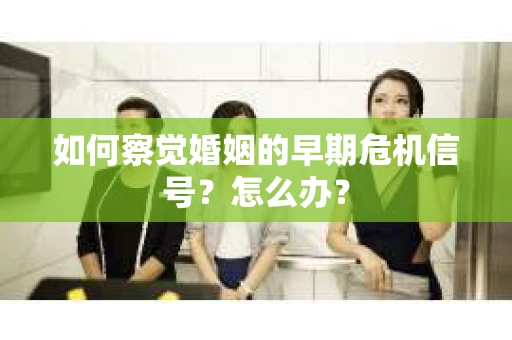 如何察觉婚姻的早期危机信号？怎么办？