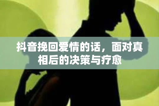 抖音挽回爱情的话，面对真相后的决策与疗愈