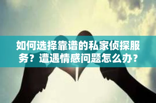 如何选择靠谱的私家侦探服务？遭遇情感问题怎么办？