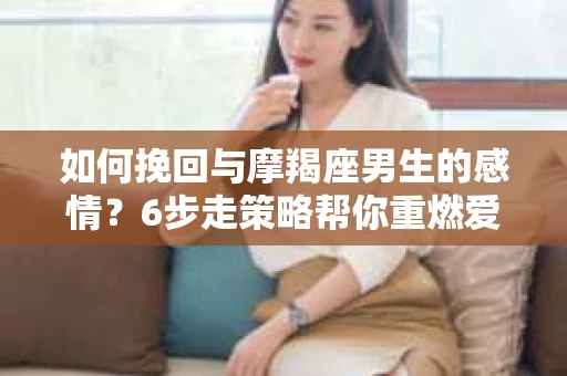 如何挽回与摩羯座男生的感情？6步走策略帮你重燃爱情之火