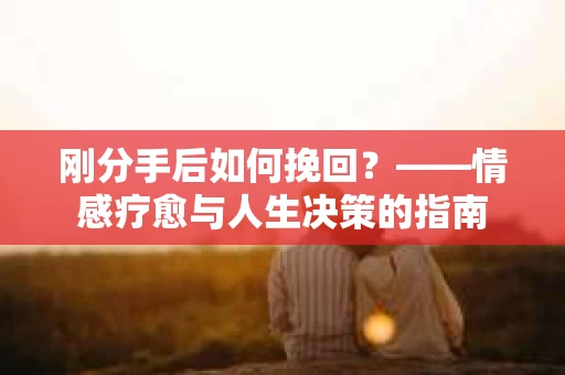 刚分手后如何挽回？——情感疗愈与人生决策的指南