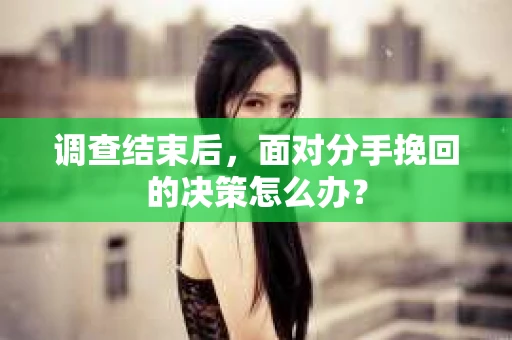 调查结束后，面对分手挽回的决策怎么办？