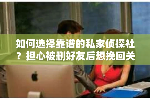 如何选择靠谱的私家侦探社？担心被删好友后想挽回关系怎么办？