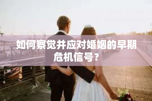 如何察觉并应对婚姻的早期危机信号？
