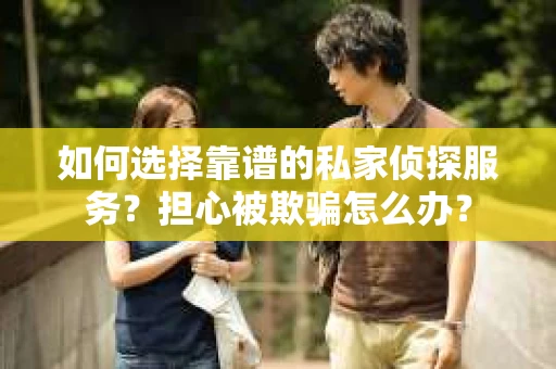 如何选择靠谱的私家侦探服务？担心被欺骗怎么办？