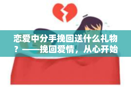 恋爱中分手挽回送什么礼物？——挽回爱情，从心开始
