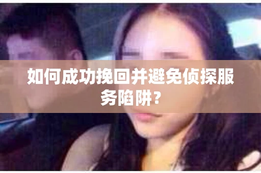 如何成功挽回并避免侦探服务陷阱？