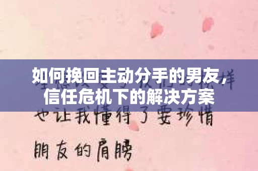 如何挽回主动分手的男友，信任危机下的解决方案