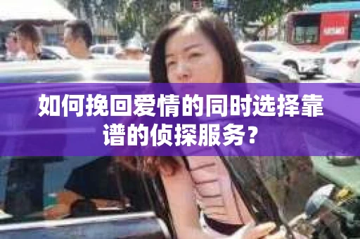 如何挽回爱情的同时选择靠谱的侦探服务？