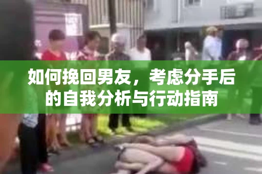 如何挽回男友,考虑分手后的自我分析与行动指南 如何挽回男友,考虑分手后的自我分析与行动指南