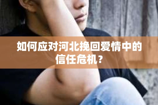 如何应对河北挽回爱情中的信任危机? 如何应对河北挽回爱情中的信任危机?