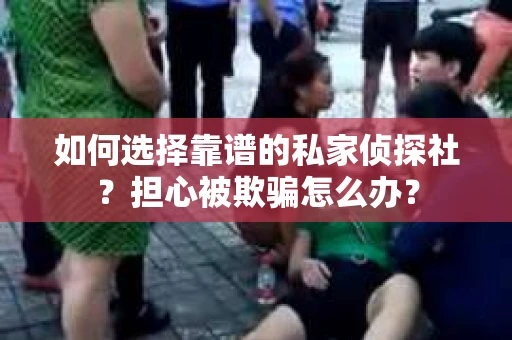 如何选择靠谱的私家侦探社？担心被欺骗怎么办？