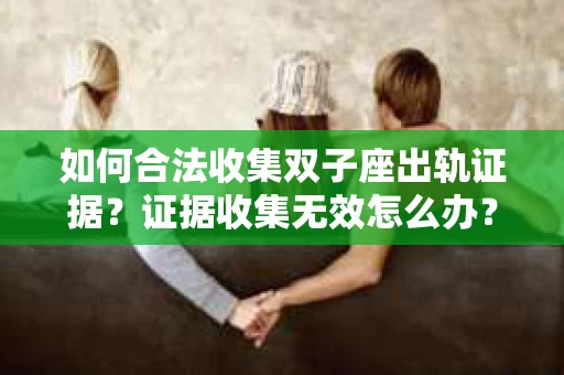 如何合法收集双子座出轨证据?证据收集无效怎么办? 如何合法收集双子座出轨证据?证据收集无效怎么办?