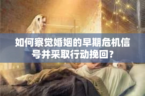 如何察觉婚姻的早期危机信号并采取行动挽回？