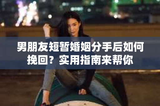 男朋友短暂婚姻分手后如何挽回？实用指南来帮你