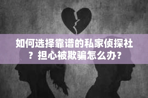如何选择靠谱的私家侦探社？担心被欺骗怎么办？
