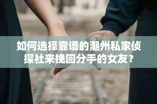 如何选择靠谱的潮州私家侦探社来挽回分手的女友？