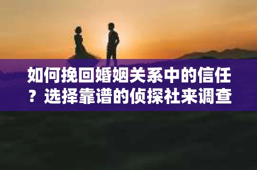 如何挽回婚姻关系中的信任？选择靠谱的侦探社来调查双方出轨怎么办？