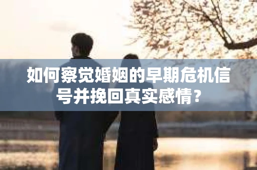 如何察觉婚姻的早期危机信号并挽回真实感情？