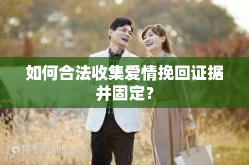 如何合法收集爱情挽回证据并固定？