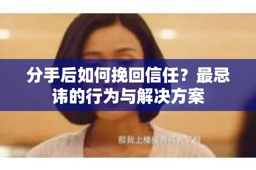 分手后如何挽回信任？最忌讳的行为与解决方案