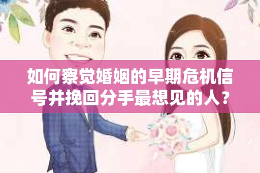 如何察觉婚姻的早期危机信号并挽回分手最想见的人？