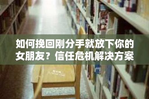 如何挽回刚分手就放下你的女朋友？信任危机解决方案
