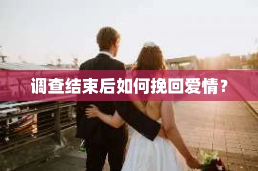 调查结束后如何挽回爱情？