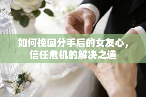 如何挽回分手后的女友心,信任危机的解决之道 如何挽回分手后的女友心,信任危机的解决之道