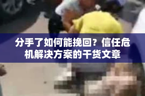 分手了如何能挽回？信任危机解决方案的干货文章