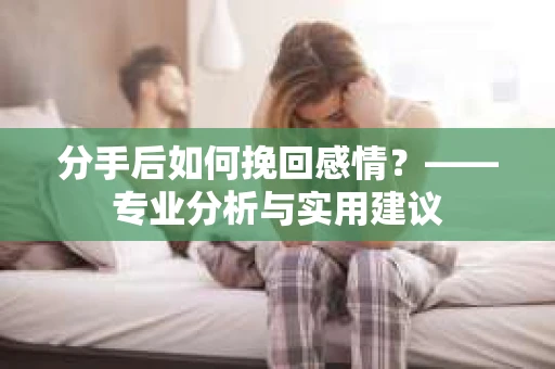 分手后如何挽回感情?——专业分析与实用建议 分手后如何挽回感情?——专业分析与实用建议