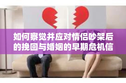 如何察觉并应对情侣吵架后的挽回与婚姻的早期危机信号？