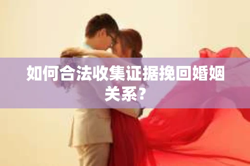 如何合法收集证据挽回婚姻关系？