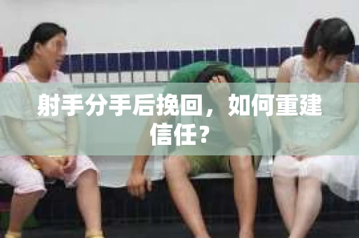 射手分手后挽回，如何重建信任？