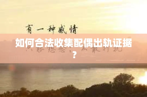 如何合法收集配偶出轨证据? 如何合法收集配偶出轨证据?