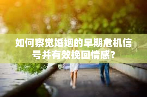 如何察觉婚姻的早期危机信号并有效挽回情感？