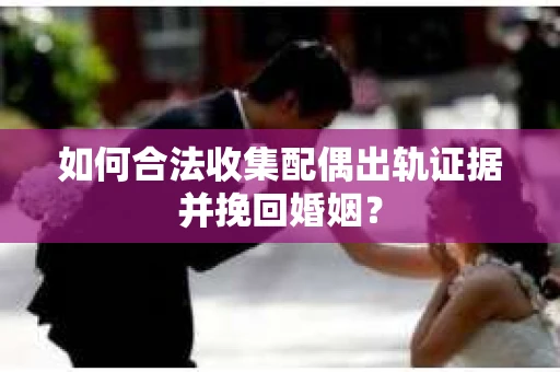 如何合法收集配偶出轨证据并挽回婚姻？