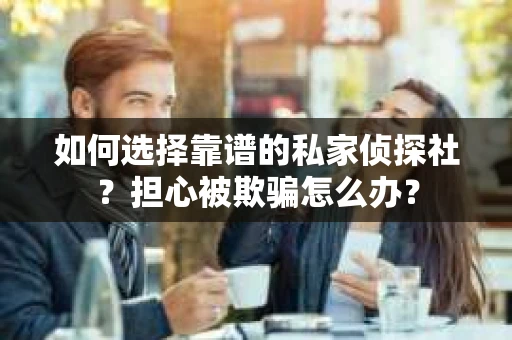 如何选择靠谱的私家侦探社？担心被欺骗怎么办？