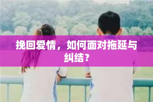 挽回爱情，如何面对拖延与纠结？