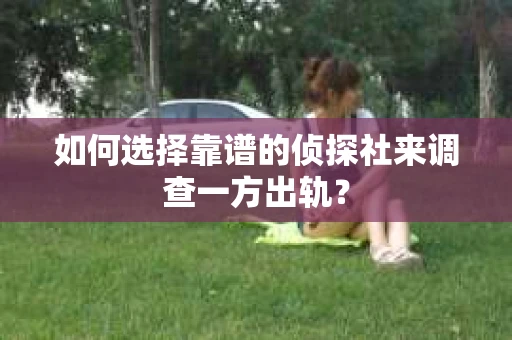 如何选择靠谱的侦探社来调查一方出轨？