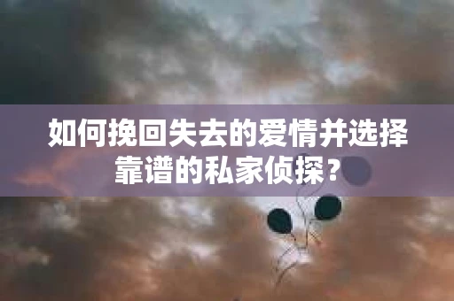 如何挽回失去的爱情并选择靠谱的私家侦探？