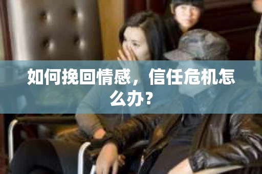 如何挽回情感，信任危机怎么办？