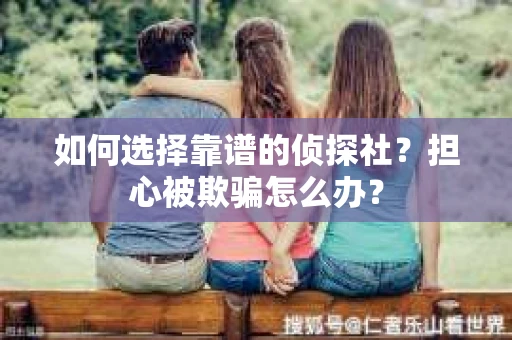 如何选择靠谱的侦探社？担心被欺骗怎么办？