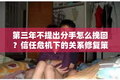 第三年不提出分手怎么挽回？信任危机下的关系修复策略