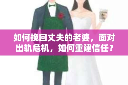 如何挽回丈夫的老婆，面对出轨危机，如何重建信任？